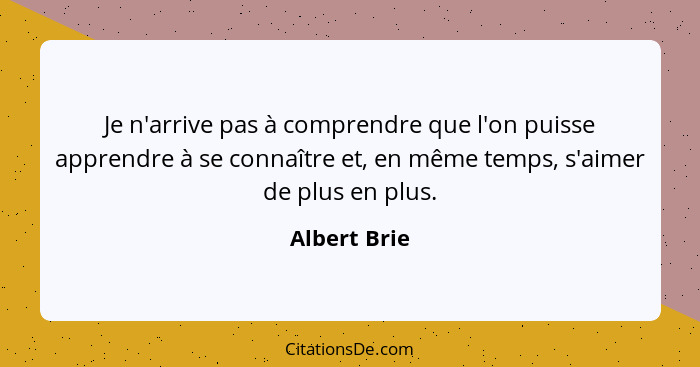 Je n'arrive pas à comprendre que l'on puisse apprendre à se connaître et, en même temps, s'aimer de plus en plus.... - Albert Brie