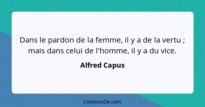 Dans le pardon de la femme, il y a de la vertu ; mais dans celui de l'homme, il y a du vice.... - Alfred Capus