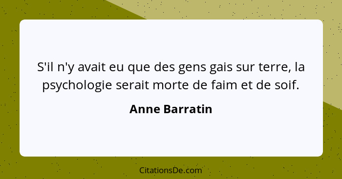 S'il n'y avait eu que des gens gais sur terre, la psychologie serait morte de faim et de soif.... - Anne Barratin