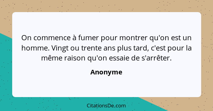 On commence à fumer pour montrer qu'on est un homme. Vingt ou trente ans plus tard, c'est pour la même raison qu'on essaie de s'arrêter.... - Anonyme