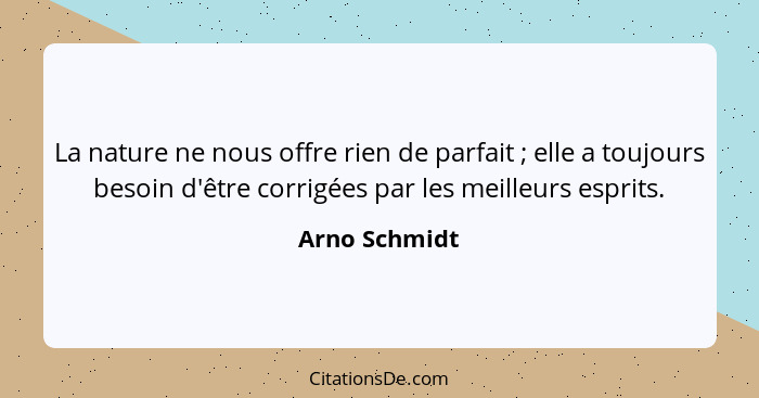 La nature ne nous offre rien de parfait ; elle a toujours besoin d'être corrigées par les meilleurs esprits.... - Arno Schmidt