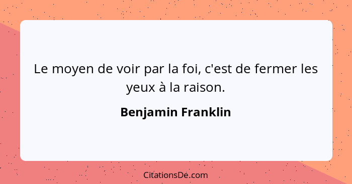 Le moyen de voir par la foi, c'est de fermer les yeux à la raison.... - Benjamin Franklin