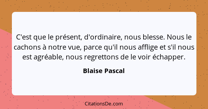 C'est que le présent, d'ordinaire, nous blesse. Nous le cachons à notre vue, parce qu'il nous afflige et s'il nous est agréable, nous... - Blaise Pascal