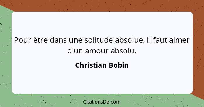 Pour être dans une solitude absolue, il faut aimer d'un amour absolu.... - Christian Bobin