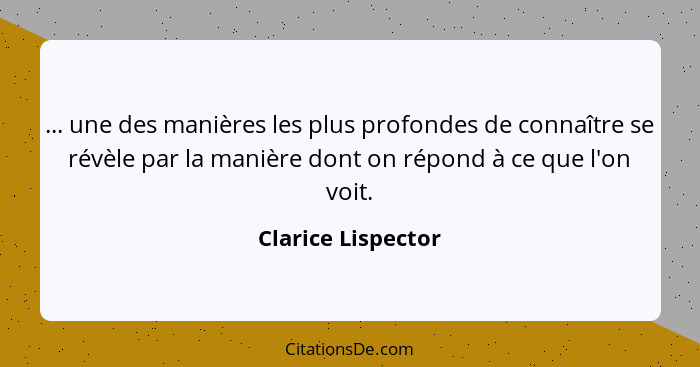 ... une des manières les plus profondes de connaître se révèle par la manière dont on répond à ce que l'on voit.... - Clarice Lispector