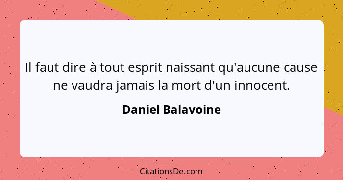 Il faut dire à tout esprit naissant qu'aucune cause ne vaudra jamais la mort d'un innocent.... - Daniel Balavoine