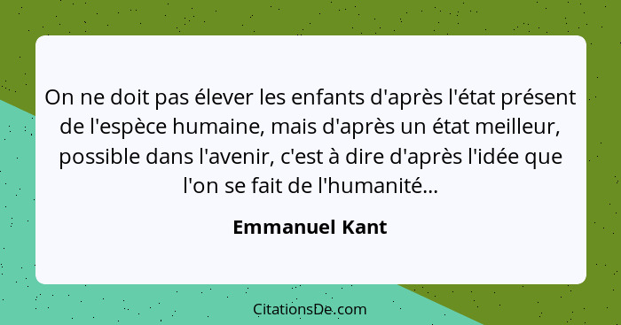 On ne doit pas élever les enfants d'après l'état présent de l'espèce humaine, mais d'après un état meilleur, possible dans l'avenir, c... - Emmanuel Kant