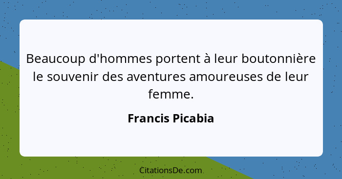 Beaucoup d'hommes portent à leur boutonnière le souvenir des aventures amoureuses de leur femme.... - Francis Picabia