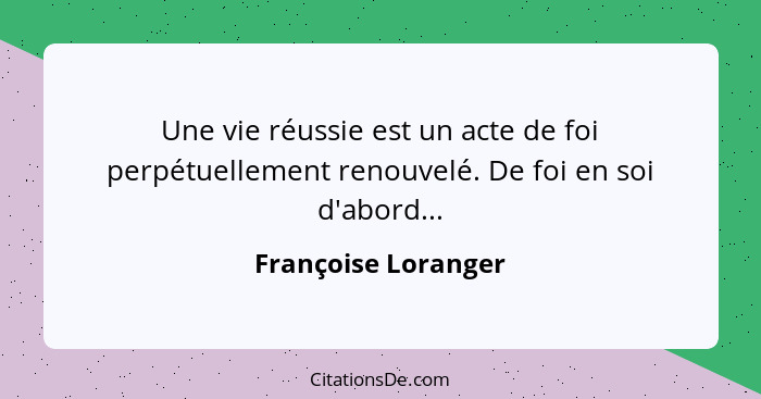 Une vie réussie est un acte de foi perpétuellement renouvelé. De foi en soi d'abord...... - Françoise Loranger