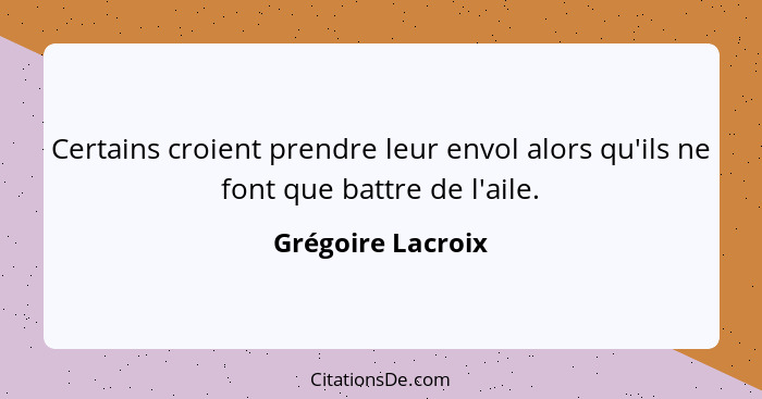 Certains croient prendre leur envol alors qu'ils ne font que battre de l'aile.... - Grégoire Lacroix