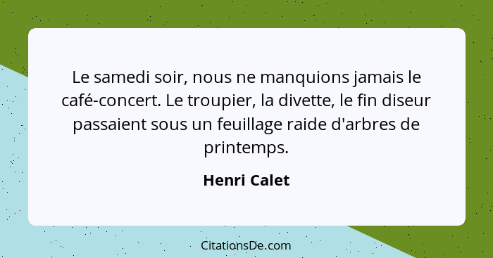 Le samedi soir, nous ne manquions jamais le café-concert. Le troupier, la divette, le fin diseur passaient sous un feuillage raide d'arb... - Henri Calet