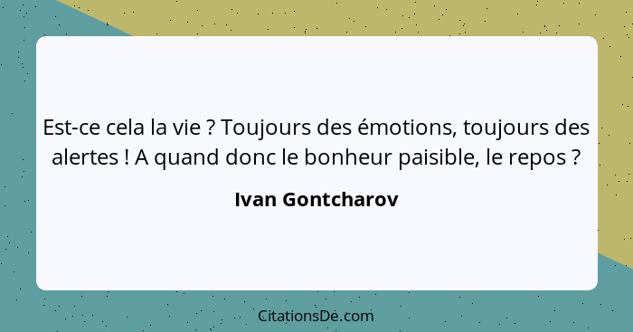 Est-ce cela la vie ? Toujours des émotions, toujours des alertes ! A quand donc le bonheur paisible, le repos ?... - Ivan Gontcharov