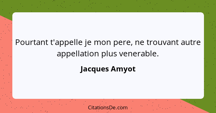 Pourtant t'appelle je mon pere, ne trouvant autre appellation plus venerable.... - Jacques Amyot