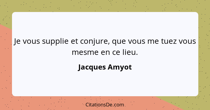 Je vous supplie et conjure, que vous me tuez vous mesme en ce lieu.... - Jacques Amyot