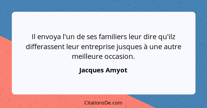 Il envoya l'un de ses familiers leur dire qu'ilz differassent leur entreprise jusques à une autre meilleure occasion.... - Jacques Amyot