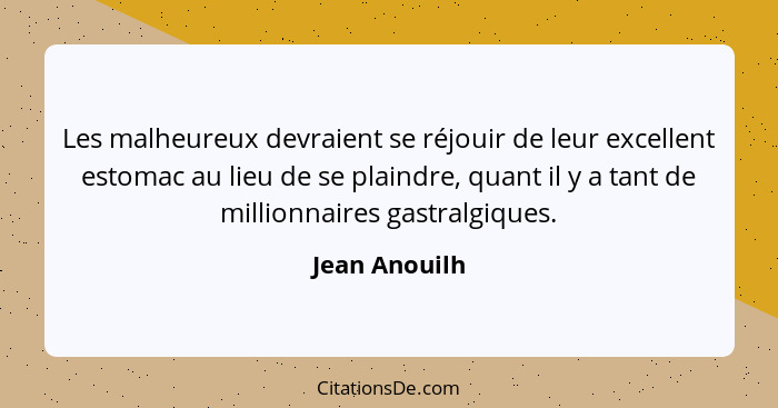 Les malheureux devraient se réjouir de leur excellent estomac au lieu de se plaindre, quant il y a tant de millionnaires gastralgiques.... - Jean Anouilh