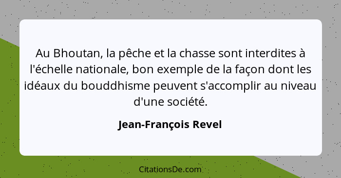 Au Bhoutan, la pêche et la chasse sont interdites à l'échelle nationale, bon exemple de la façon dont les idéaux du bouddhisme p... - Jean-François Revel