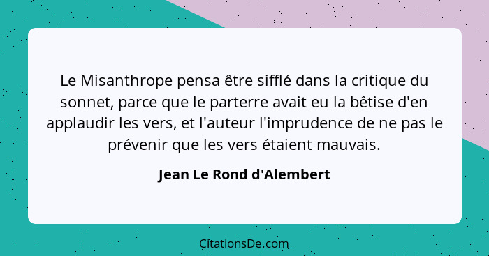 Le Misanthrope pensa être sifflé dans la critique du sonnet, parce que le parterre avait eu la bêtise d'en applaudir les... - Jean Le Rond d'Alembert