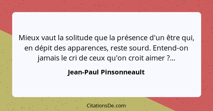 Mieux vaut la solitude que la présence d'un être qui, en dépit des apparences, reste sourd. Entend-on jamais le cri de ceux q... - Jean-Paul Pinsonneault