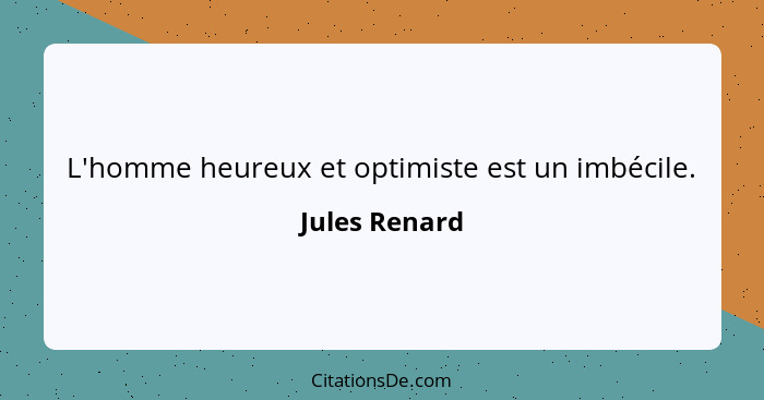 L'homme heureux et optimiste est un imbécile.... - Jules Renard