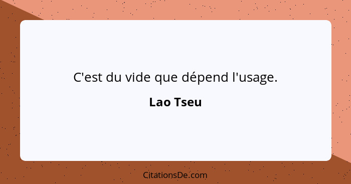 C'est du vide que dépend l'usage.... - Lao Tseu