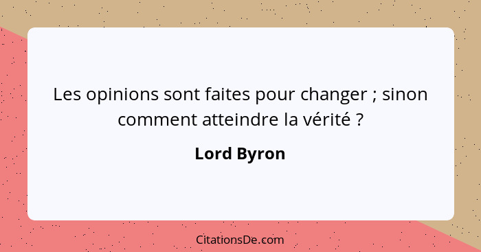 Les opinions sont faites pour changer ; sinon comment atteindre la vérité ?... - Lord Byron