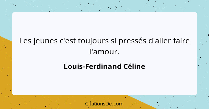 Les jeunes c'est toujours si pressés d'aller faire l'amour.... - Louis-Ferdinand Céline