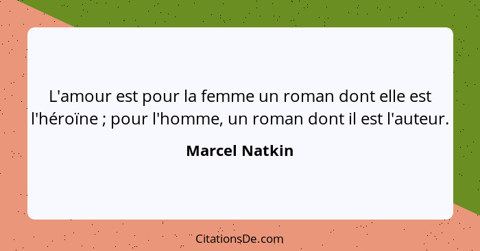 L'amour est pour la femme un roman dont elle est l'héroïne ; pour l'homme, un roman dont il est l'auteur.... - Marcel Natkin