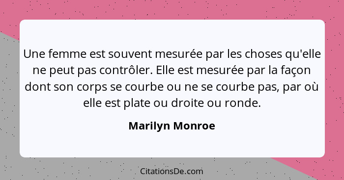 Une femme est souvent mesurée par les choses qu'elle ne peut pas contrôler. Elle est mesurée par la façon dont son corps se courbe ou... - Marilyn Monroe