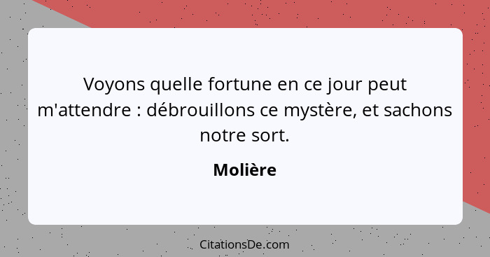 Voyons quelle fortune en ce jour peut m'attendre : débrouillons ce mystère, et sachons notre sort.... - Molière