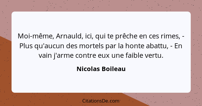 Moi-même, Arnauld, ici, qui te prêche en ces rimes, - Plus qu'aucun des mortels par la honte abattu, - En vain j'arme contre eux une... - Nicolas Boileau