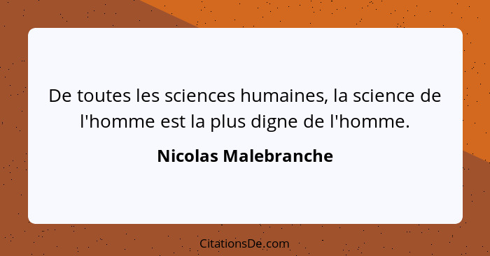 De toutes les sciences humaines, la science de l'homme est la plus digne de l'homme.... - Nicolas Malebranche