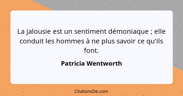 La jalousie est un sentiment démoniaque ; elle conduit les hommes à ne plus savoir ce qu'ils font.... - Patricia Wentworth