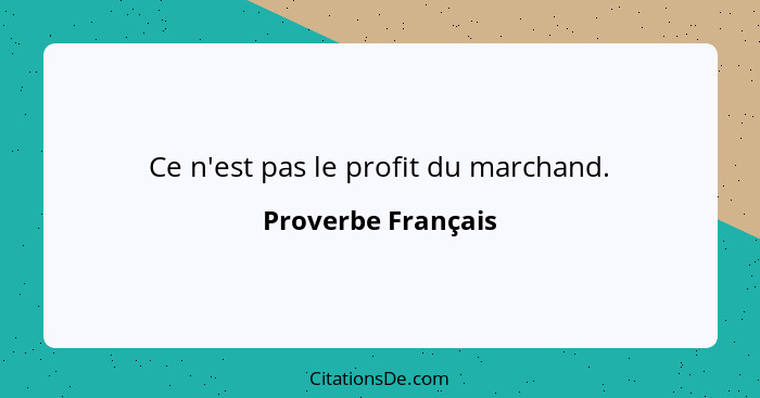 Ce n'est pas le profit du marchand.... - Proverbe Français