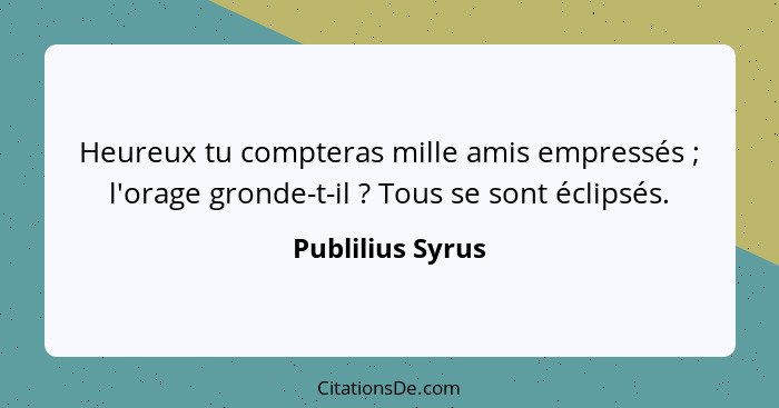 Heureux tu compteras mille amis empressés ; l'orage gronde-t-il ? Tous se sont éclipsés.... - Publilius Syrus