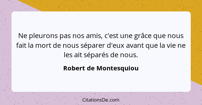 Ne pleurons pas nos amis, c'est une grâce que nous fait la mort de nous séparer d'eux avant que la vie ne les ait séparés de n... - Robert de Montesquiou