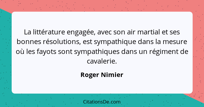 La littérature engagée, avec son air martial et ses bonnes résolutions, est sympathique dans la mesure où les fayots sont sympathiques... - Roger Nimier