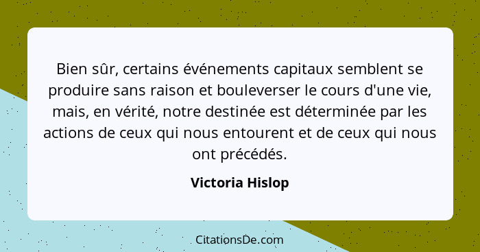 Bien sûr, certains événements capitaux semblent se produire sans raison et bouleverser le cours d'une vie, mais, en vérité, notre de... - Victoria Hislop