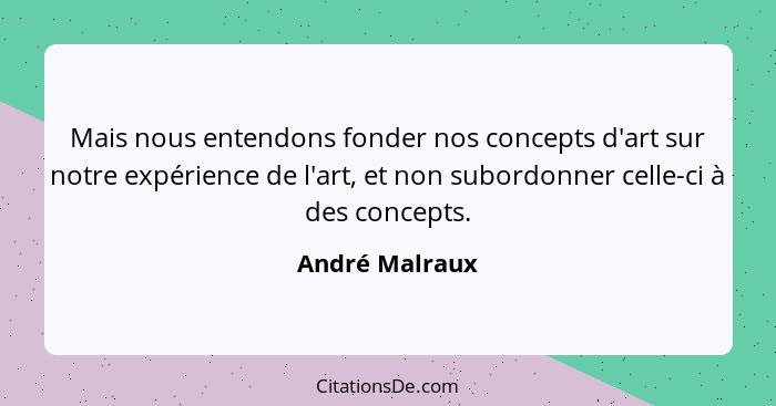 Mais nous entendons fonder nos concepts d'art sur notre expérience de l'art, et non subordonner celle-ci à des concepts.... - André Malraux