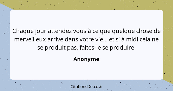 Chaque jour attendez vous à ce que quelque chose de merveilleux arrive dans votre vie... et si à midi cela ne se produit pas, faites-le se p... - Anonyme