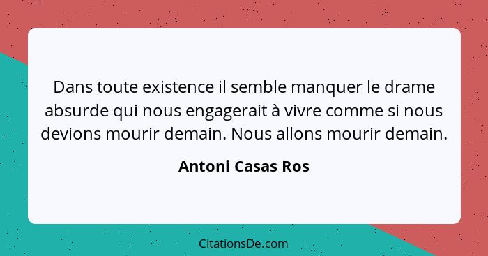 Dans toute existence il semble manquer le drame absurde qui nous engagerait à vivre comme si nous devions mourir demain. Nous allon... - Antoni Casas Ros