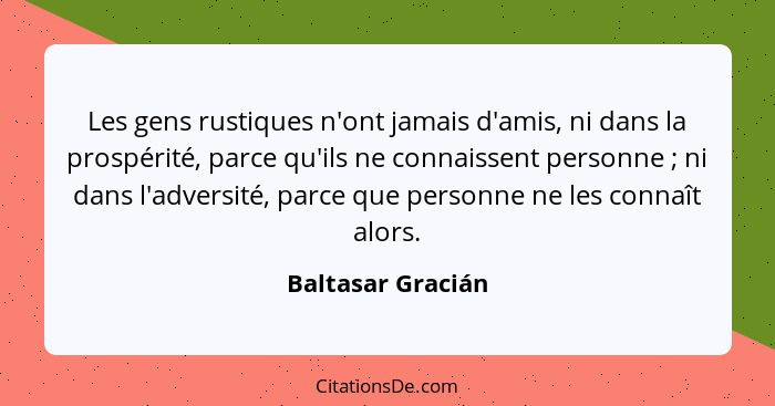 Les gens rustiques n'ont jamais d'amis, ni dans la prospérité, parce qu'ils ne connaissent personne ; ni dans l'adversité, par... - Baltasar Gracián