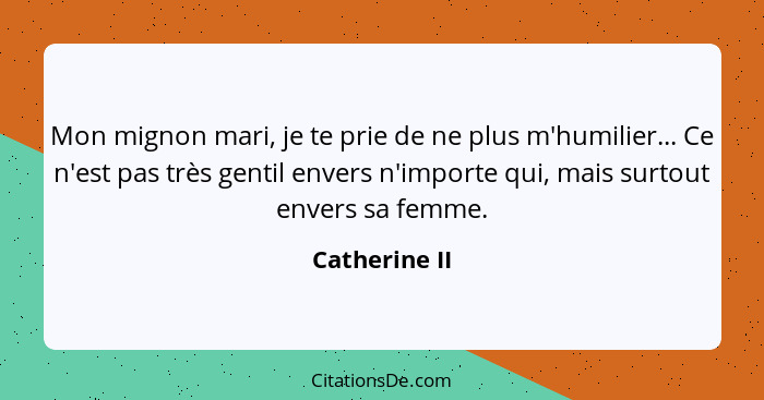 Mon mignon mari, je te prie de ne plus m'humilier... Ce n'est pas très gentil envers n'importe qui, mais surtout envers sa femme.... - Catherine II