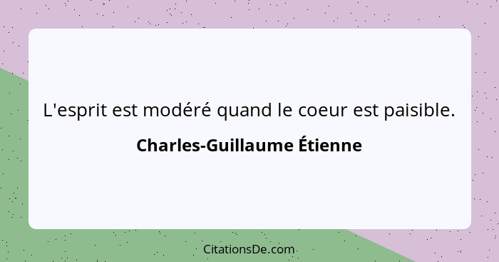 L'esprit est modéré quand le coeur est paisible.... - Charles-Guillaume Étienne