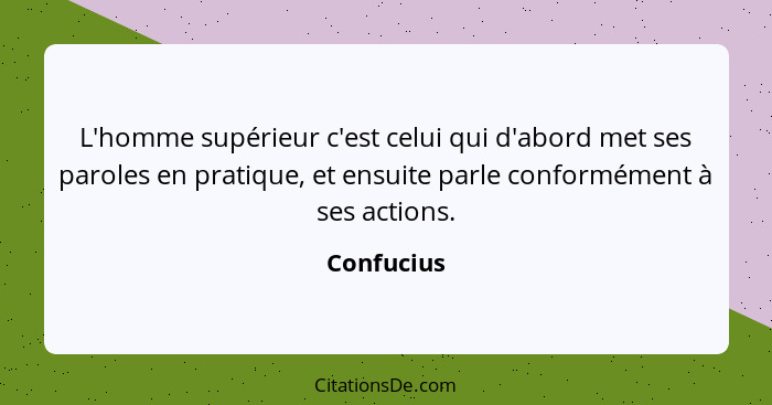 L'homme supérieur c'est celui qui d'abord met ses paroles en pratique, et ensuite parle conformément à ses actions.... - Confucius