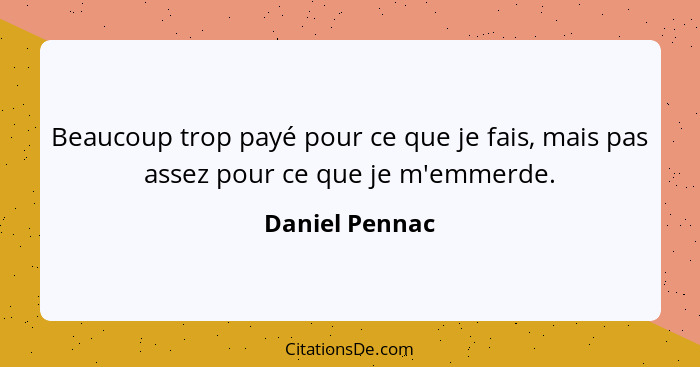 Beaucoup trop payé pour ce que je fais, mais pas assez pour ce que je m'emmerde.... - Daniel Pennac