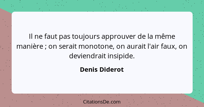 Il ne faut pas toujours approuver de la même manière ; on serait monotone, on aurait l'air faux, on deviendrait insipide.... - Denis Diderot