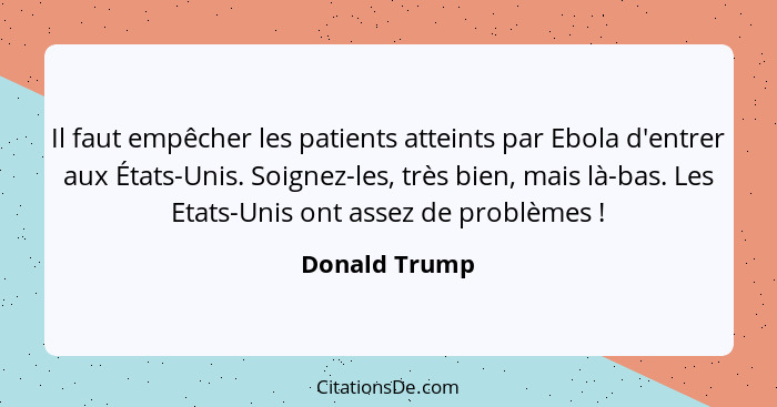 Il faut empêcher les patients atteints par Ebola d'entrer aux États-Unis. Soignez-les, très bien, mais là-bas. Les Etats-Unis ont assez... - Donald Trump