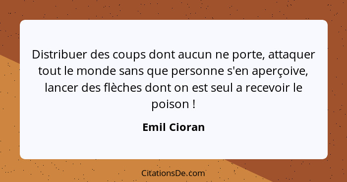 Distribuer des coups dont aucun ne porte, attaquer tout le monde sans que personne s'en aperçoive, lancer des flèches dont on est seul a... - Emil Cioran