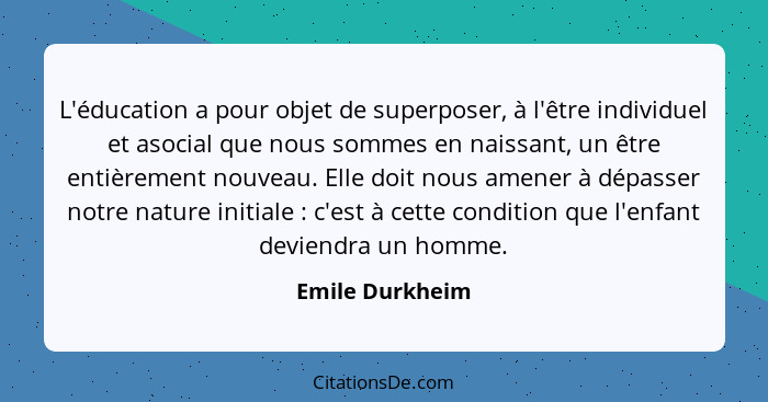 L'éducation a pour objet de superposer, à l'être individuel et asocial que nous sommes en naissant, un être entièrement nouveau. Elle... - Emile Durkheim